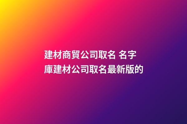 建材商貿公司取名 名字庫建材公司取名最新版的-第1張-公司起名-玄機派